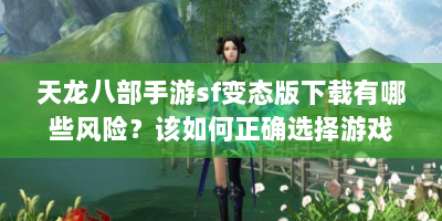 天龙八部手游sf变态版下载有哪些风险？该如何正确选择游戏版本？
