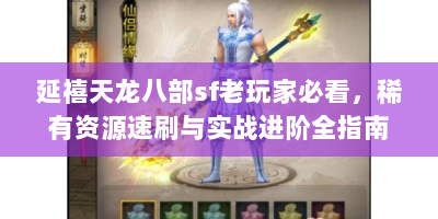 延禧天龙八部sf老玩家必看，稀有资源速刷与实战进阶全指南