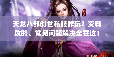 天龙八部创世私服咋玩？资料攻略、常见问题解决全在这！