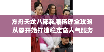 方舟天龙八部私服搭建全攻略 从零开始打造稳定高人气服务器