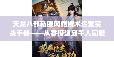 天龙八部私服网站技术运营实战手册——从零搭建到千人同服的秘密