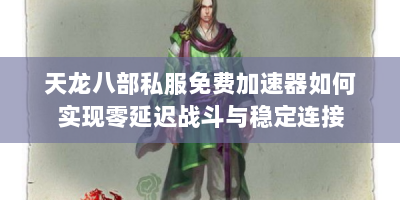 天龙八部私服免费加速器如何实现零延迟战斗与稳定连接