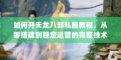 如何开天龙八部私服教程，从零搭建到稳定运营的完整技术方案