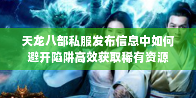 天龙八部私服发布信息中如何避开陷阱高效获取稀有资源