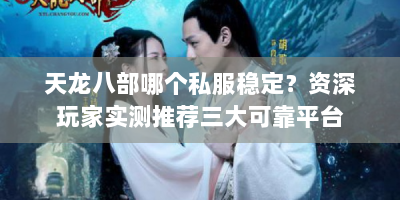 天龙八部哪个私服稳定？资深玩家实测推荐三大可靠平台