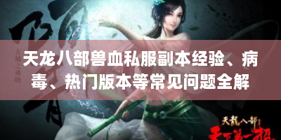 天龙八部兽血私服副本经验、病毒、热门版本等常见问题全解析