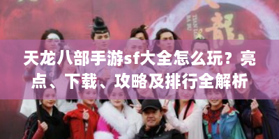 天龙八部手游sf大全怎么玩？亮点、下载、攻略及排行全解析