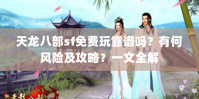 天龙八部sf免费玩靠谱吗？有何风险及攻略？一文全解