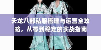 天龙八部私服搭建与运营全攻略，从零到稳定的实战指南
