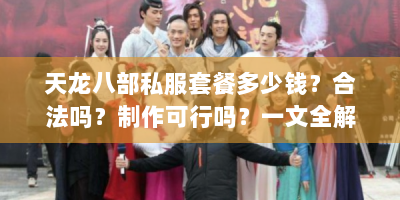 天龙八部私服套餐多少钱？合法吗？制作可行吗？一文全解