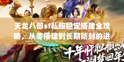天龙八部sf私服稳定搭建全攻略，从零搭建到长期防封的进阶指南
