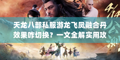 天龙八部私服游龙飞凤融合丹效果咋切换？一文全解实用攻略！