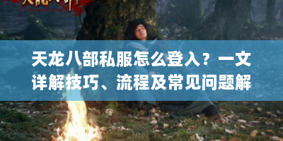天龙八部私服怎么登入？一文详解技巧、流程及常见问题解决办法