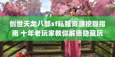 创世天龙八部sf私服资源挖掘指南 十年老玩家教你解锁隐藏玩法