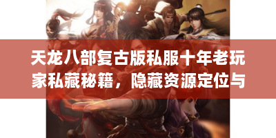 天龙八部复古版私服十年老玩家私藏秘籍，隐藏资源定位与战力突破指南
