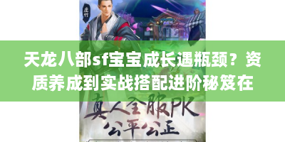 天龙八部sf宝宝成长遇瓶颈？资质养成到实战搭配进阶秘笈在此！
