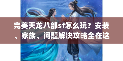 完美天龙八部sf怎么玩？安装、家族、问题解决攻略全在这