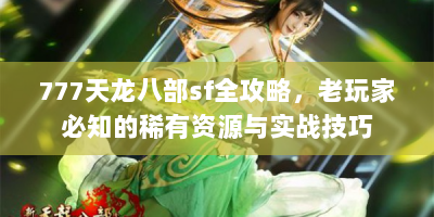 777天龙八部sf全攻略，老玩家必知的稀有资源与实战技巧