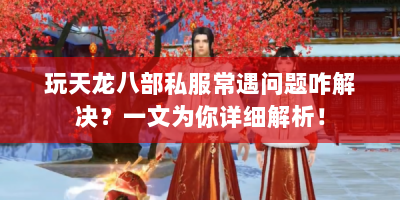 玩天龙八部私服常遇问题咋解决？一文为你详细解析！