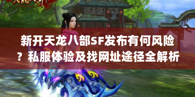 新开天龙八部SF发布有何风险？私服体验及找网址途径全解析