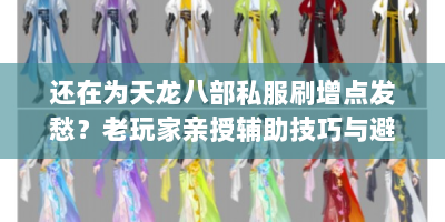 还在为天龙八部私服刷增点发愁？老玩家亲授辅助技巧与避坑攻略！