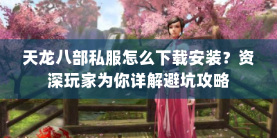 天龙八部私服怎么下载安装？资深玩家为你详解避坑攻略