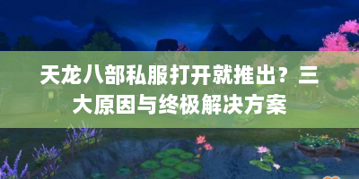 天龙八部私服打开就推出？三大原因与终极解决方案