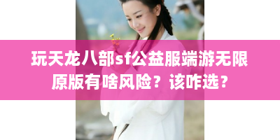 玩天龙八部sf公益服端游无限原版有啥风险？该咋选？