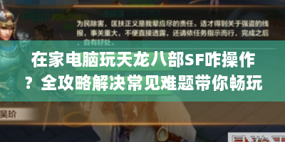 在家电脑玩天龙八部SF咋操作？全攻略解决常见难题带你畅玩