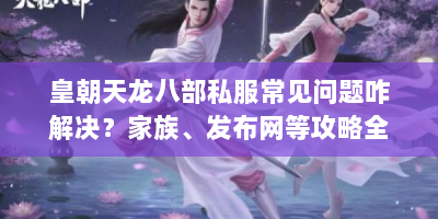 皇朝天龙八部私服常见问题咋解决？家族、发布网等攻略全在这