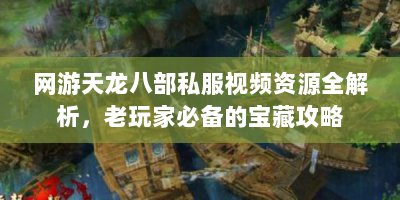 网游天龙八部私服视频资源全解析，老玩家必备的宝藏攻略