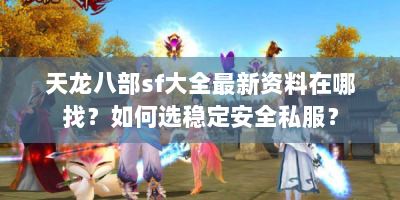 天龙八部sf大全最新资料在哪找？如何选稳定安全私服？