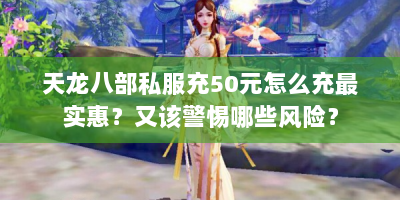 天龙八部私服充50元怎么充最实惠？又该警惕哪些风险？