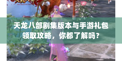 天龙八部剧集版本与手游礼包领取攻略，你都了解吗？