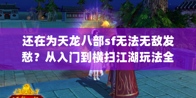 还在为天龙八部sf无法无敌发愁？从入门到横扫江湖玩法全解析！