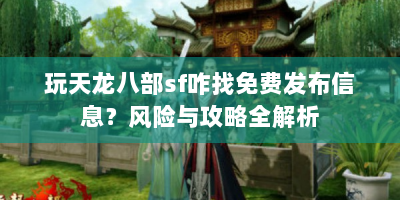 玩天龙八部sf咋找免费发布信息？风险与攻略全解析