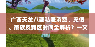 广西天龙八部私服消费、充值、家族及新区时间全解析？一文读懂！