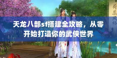 天龙八部sf搭建全攻略，从零开始打造你的武侠世界