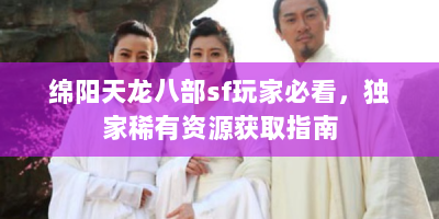 绵阳天龙八部sf玩家必看，独家稀有资源获取指南