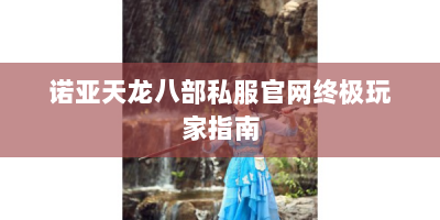 诺亚天龙八部私服官网终极玩家指南