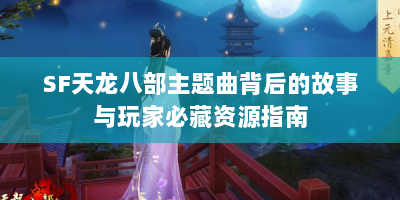 SF天龙八部主题曲背后的故事与玩家必藏资源指南