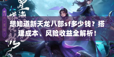 想知道新天龙八部sf多少钱？搭建成本、风险收益全解析！