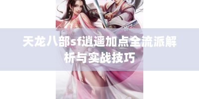天龙八部sf逍遥加点全流派解析与实战技巧