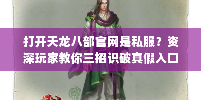 打开天龙八部官网是私服？资深玩家教你三招识破真假入口
