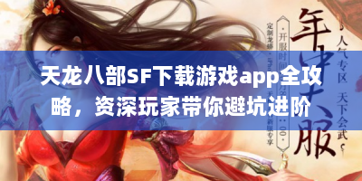 天龙八部SF下载游戏app全攻略，资深玩家带你避坑进阶
