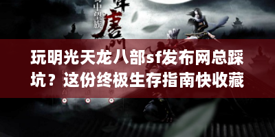 玩明光天龙八部sf发布网总踩坑？这份终极生存指南快收藏！