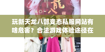 玩新天龙八部变态私服网站有啥危害？合法游戏体验途径在哪？