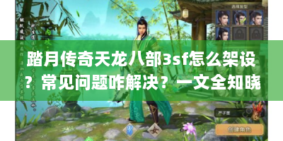 踏月传奇天龙八部3sf怎么架设？常见问题咋解决？一文全知晓