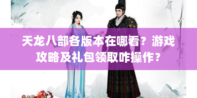 天龙八部各版本在哪看？游戏攻略及礼包领取咋操作？