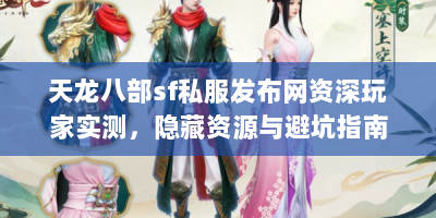 天龙八部sf私服发布网资深玩家实测，隐藏资源与避坑指南
